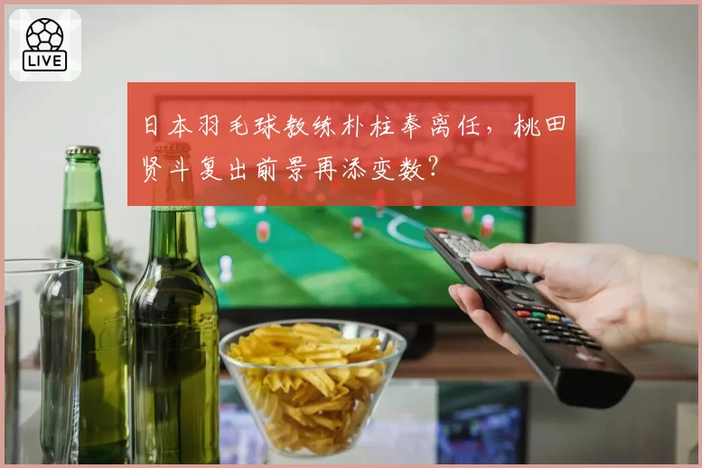 日本羽毛球教练朴柱奉离任，桃田贤斗复出前景再添变数？