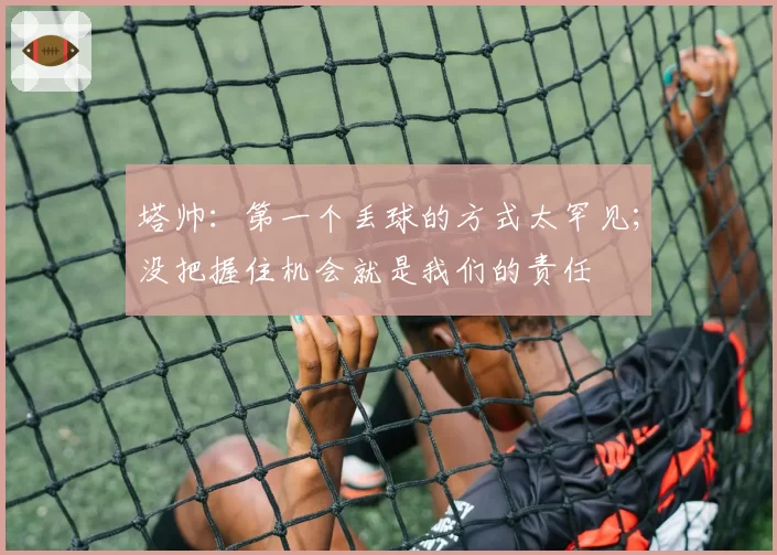 塔帅:第一个丢球的方式太罕见;没把握住机会就是我们的责任