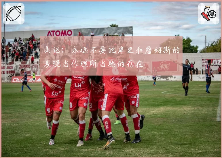 美记：永远不要把库里和詹姆斯的表现当作理所当然的存在