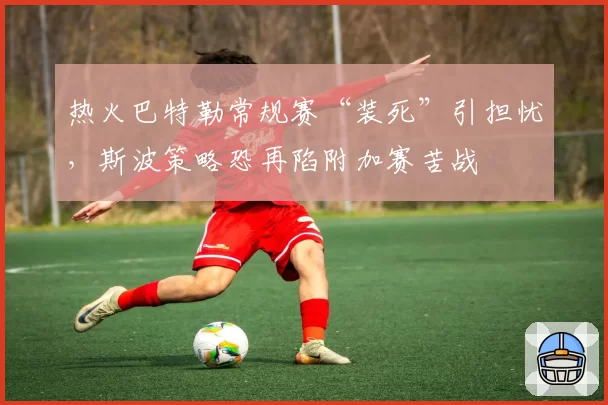 热火巴特勒常规赛“装死”引担忧，斯波策略恐再陷附加赛苦战