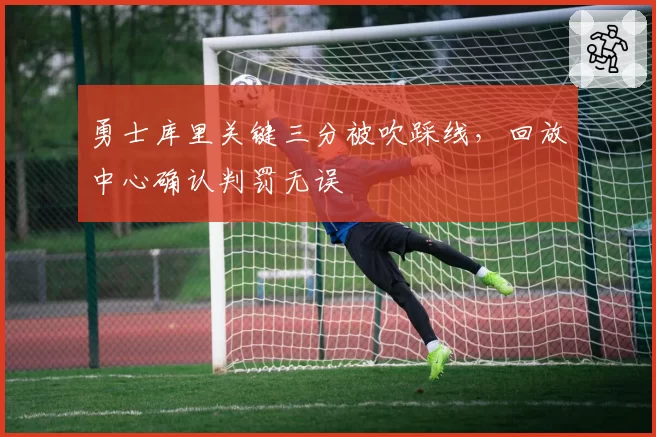 勇士库里关键三分被吹踩线，回放中心确认判罚无误