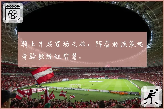 骑士开启客场之旅,阵容轮换策略考验教练组智慧。
