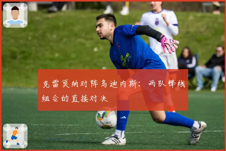 克雷莫纳对阵乌迪内斯：两队锋线组合的直接对决