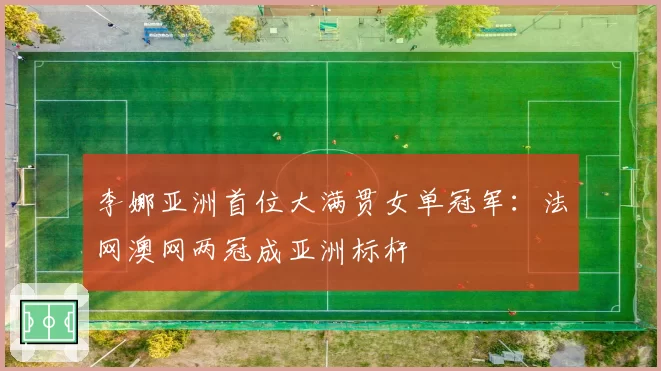 李娜亚洲首位大满贯女单冠军:法网澳网两冠成亚洲标杆