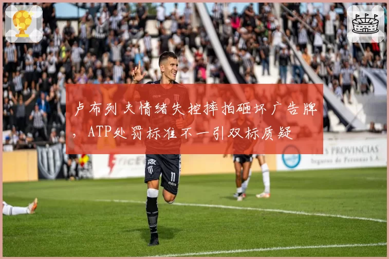 卢布列夫情绪失控摔拍砸坏广告牌，ATP处罚标准不一引双标质疑