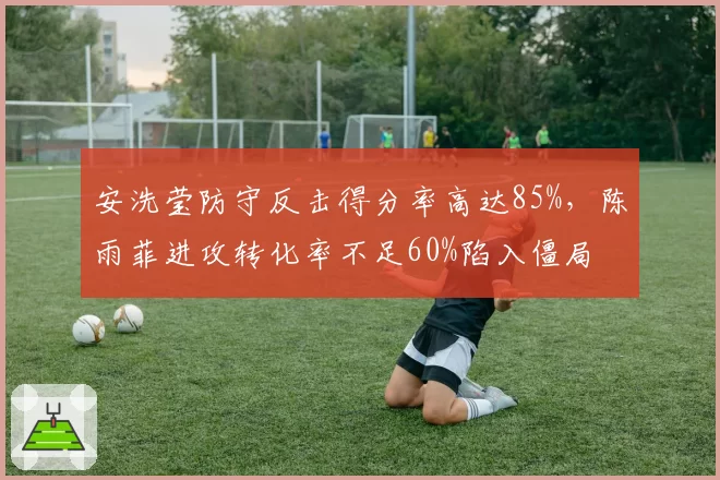 安洗莹防守反击得分率高达85%，陈雨菲进攻转化率不足60%陷入僵局