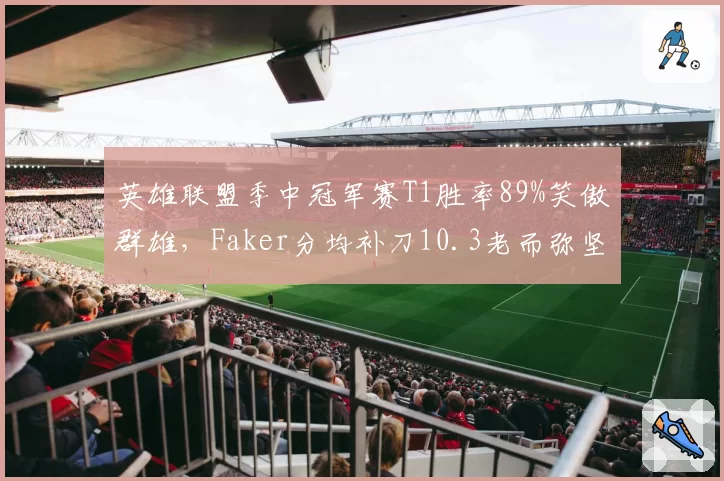 英雄联盟季中冠军赛T1胜率89%笑傲群雄,Faker分均补刀10.3老而弥坚