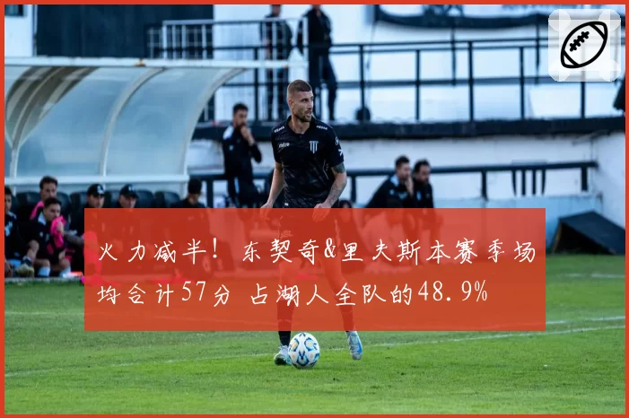 火力减半！东契奇&里夫斯本赛季场均合计57分 占湖人全队的48.9%