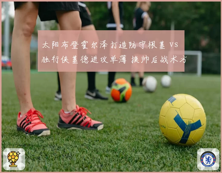 太阳布登霍尔泽打造防守根基 vs 独行侠基德进攻单薄 换帅后战术方向背离
