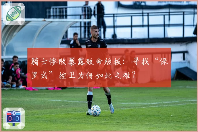 骑士惨败暴露致命短板：寻找“保罗式”控卫为何如此之难？