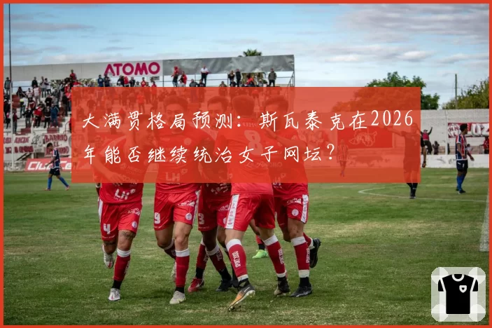 大满贯格局预测:斯瓦泰克在2026年能否继续统治女子网坛?