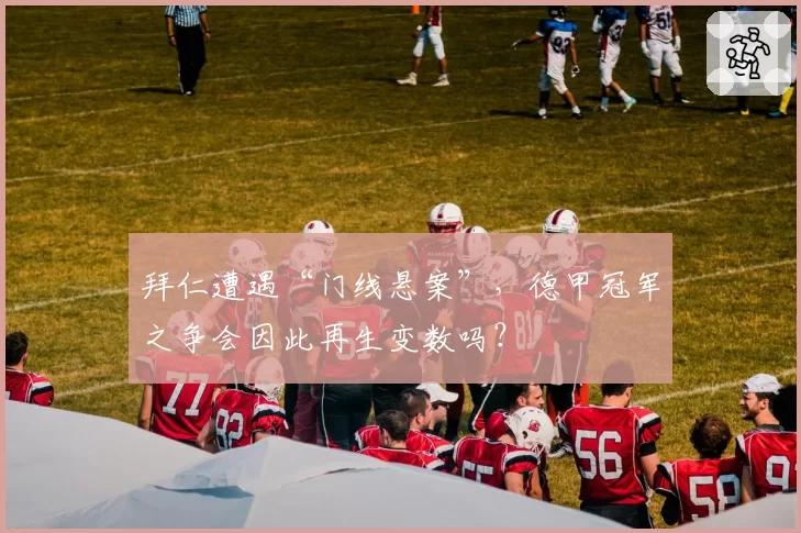 拜仁遭遇“门线悬案”,德甲冠军之争会因此再生变数吗?