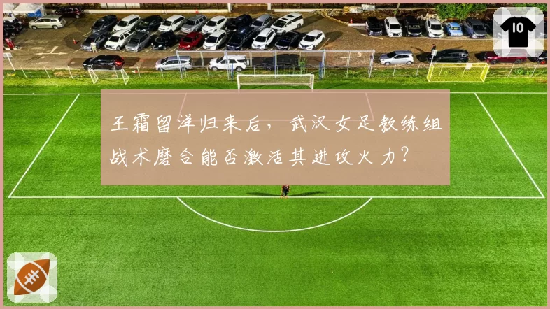 王霜留洋归来后，武汉女足教练组战术磨合能否激活其进攻火力？