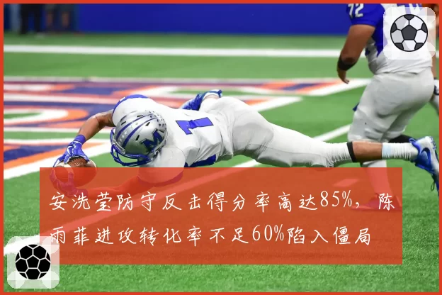 安洗莹防守反击得分率高达85%，陈雨菲进攻转化率不足60%陷入僵局