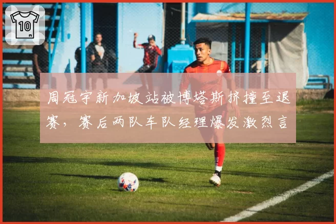 周冠宇新加坡站被博塔斯挤撞至退赛，赛后两队车队经理爆发激烈言语冲突