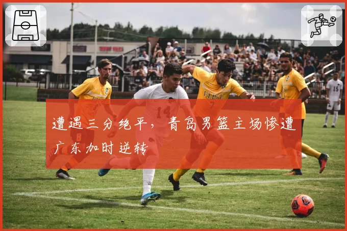 遭遇三分绝平,青岛男篮主场惨遭广东加时逆转