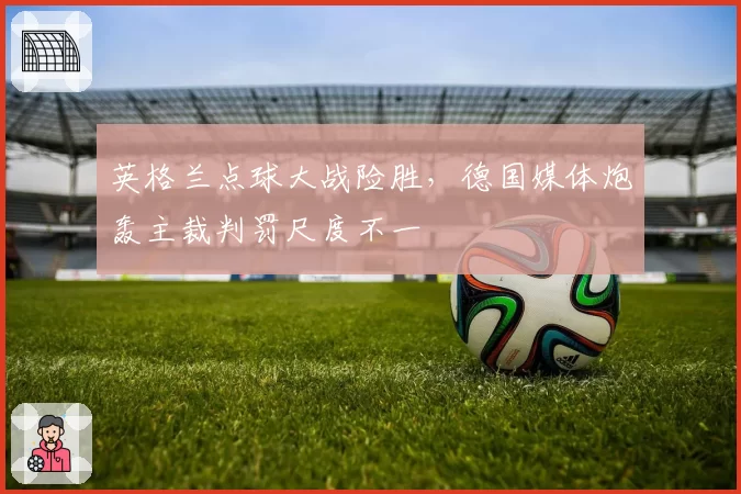 英格兰点球大战险胜，德国媒体炮轰主裁判罚尺度不一