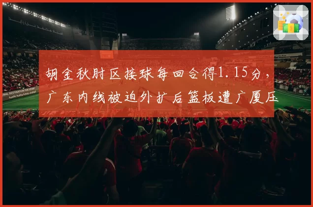胡金秋肘区接球每回合得1.15分，广东内线被迫外扩后篮板遭广厦压制
