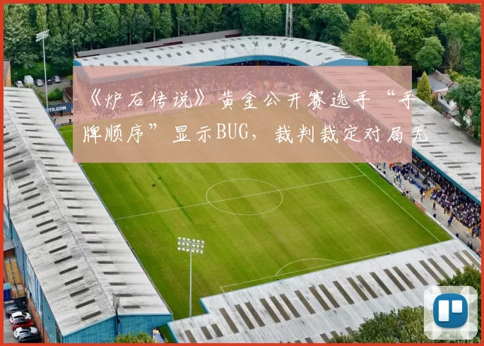 《炉石传说》黄金公开赛选手“手牌顺序”显示BUG，裁判裁定对局无效