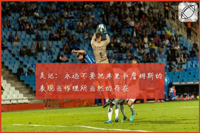 美记：永远不要把库里和詹姆斯的表现当作理所当然的存在