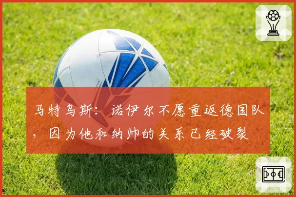 马特乌斯:诺伊尔不愿重返德国队,因为他和纳帅的关系已经破裂