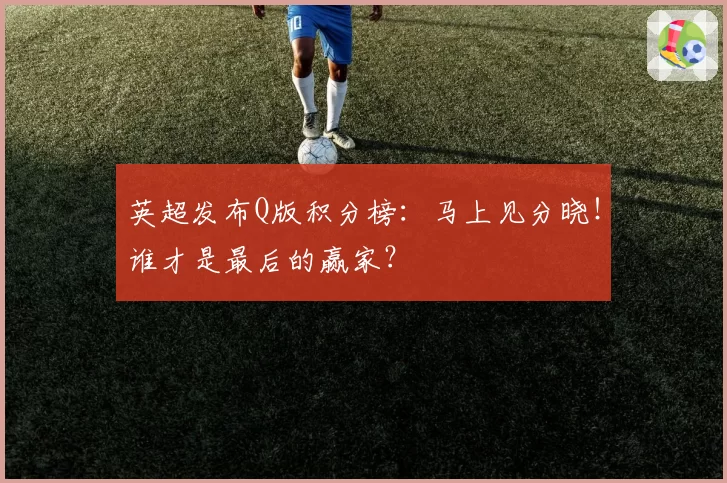 英超发布Q版积分榜:马上见分晓!谁才是最后的赢家?