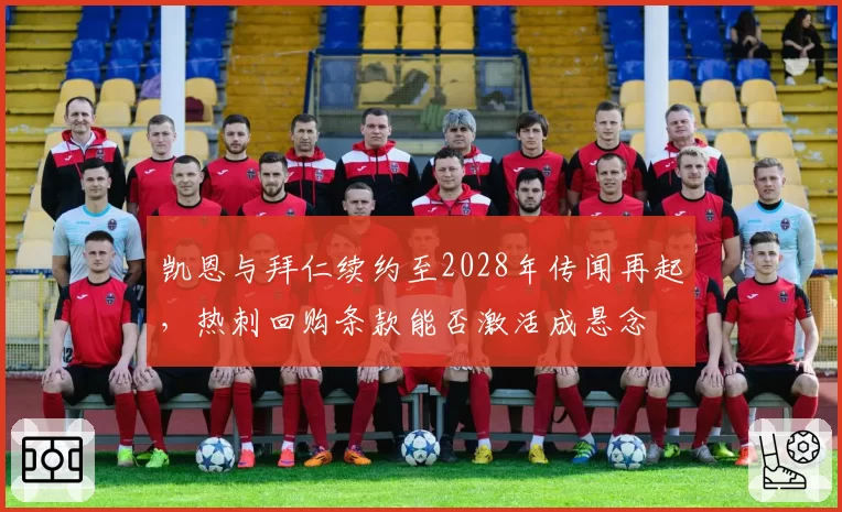 凯恩与拜仁续约至2028年传闻再起，热刺回购条款能否激活成悬念