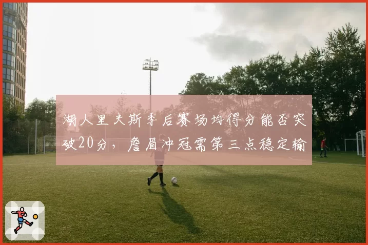 湖人里夫斯季后赛场均得分能否突破20分，詹眉冲冠需第三点稳定输出