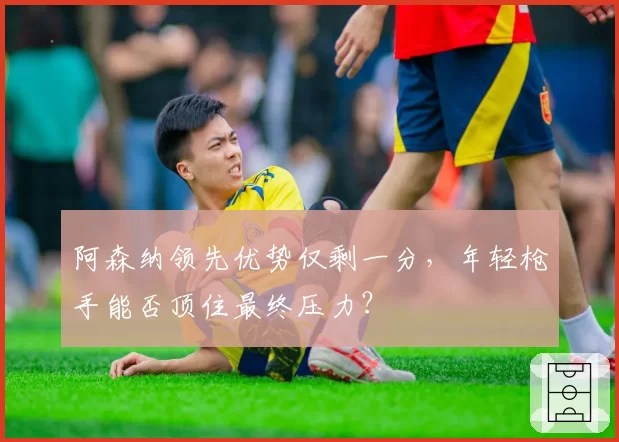 阿森纳领先优势仅剩一分，年轻枪手能否顶住最终压力？