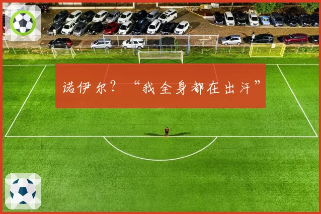 诺伊尔?“我全身都在出汗”