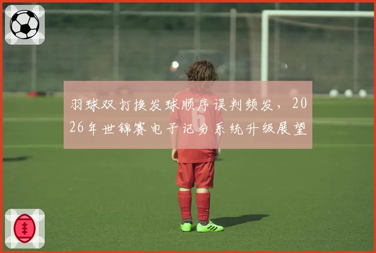 羽球双打换发球顺序误判频发，2026年世锦赛电子记分系统升级展望