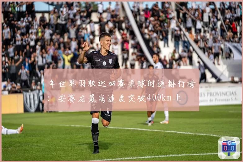 年世界羽联巡回赛杀球时速排行榜：安赛龙最高速度突破400km_h
