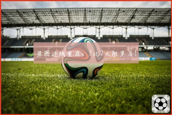 劳图连线重启，5比2大胜罗马！