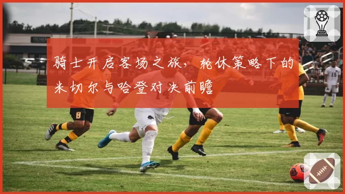 骑士开启客场之旅，轮休策略下的米切尔与哈登对决前瞻