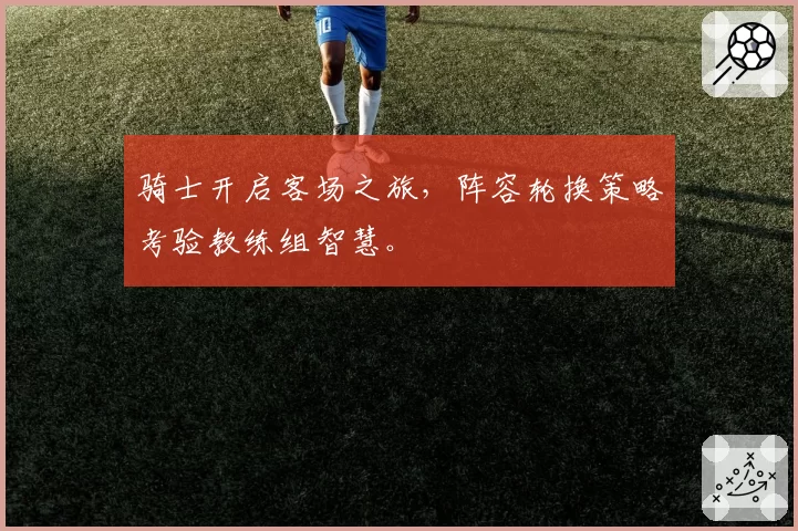 骑士开启客场之旅,阵容轮换策略考验教练组智慧。