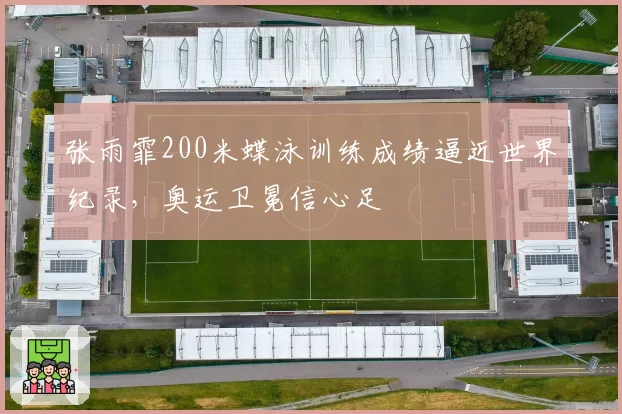 张雨霏200米蝶泳训练成绩逼近世界纪录，奥运卫冕信心足