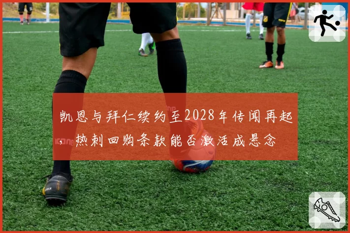 凯恩与拜仁续约至2028年传闻再起，热刺回购条款能否激活成悬念