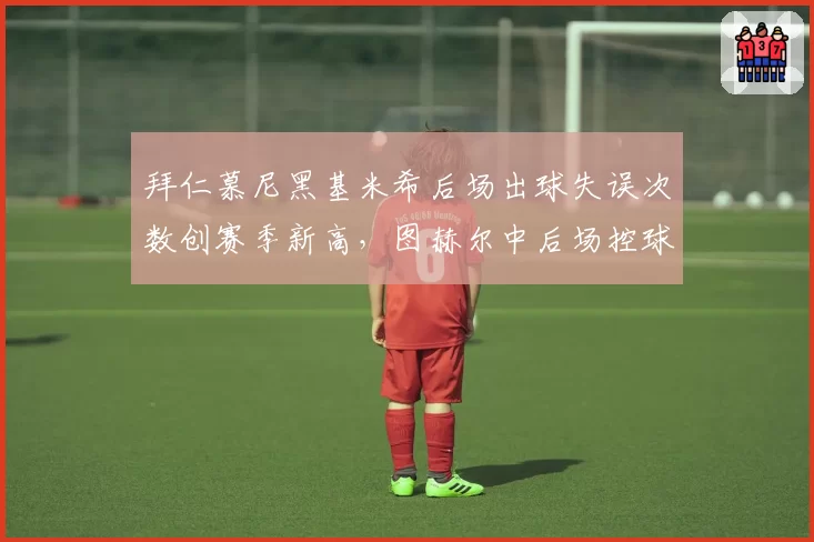 拜仁慕尼黑基米希后场出球失误次数创赛季新高,图赫尔中后场控球体系濒临崩溃