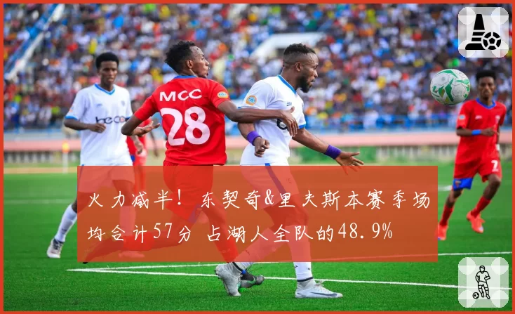 火力减半！东契奇&里夫斯本赛季场均合计57分 占湖人全队的48.9%