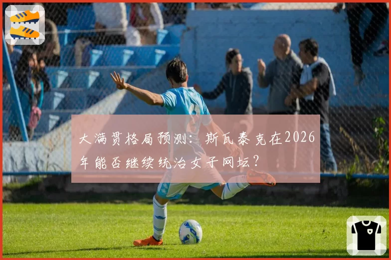 大满贯格局预测：斯瓦泰克在2026年能否继续统治女子网坛？