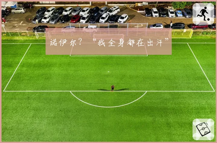 诺伊尔?“我全身都在出汗”