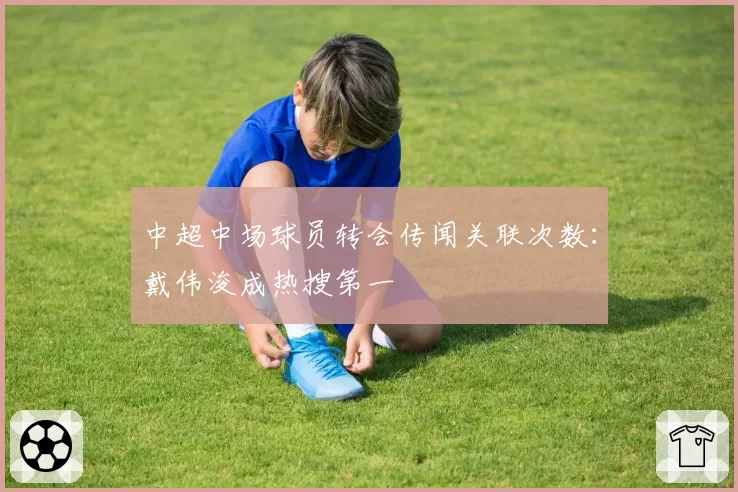 中超中场球员转会传闻关联次数：戴伟浚成热搜第一