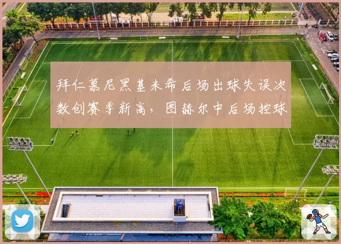 拜仁慕尼黑基米希后场出球失误次数创赛季新高，图赫尔中后场控球体系濒临崩溃