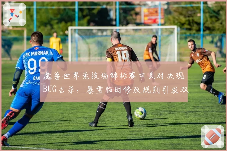 魔兽世界竞技场锦标赛中美对决现BUG击杀，暴雪临时修改规则引发双方不满
