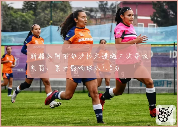新疆队阿不都沙拉木遭遇三次争议判罚，累计影响球队7.5分