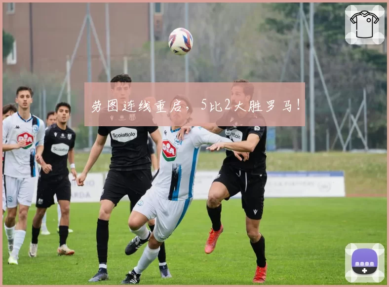 劳图连线重启，5比2大胜罗马！