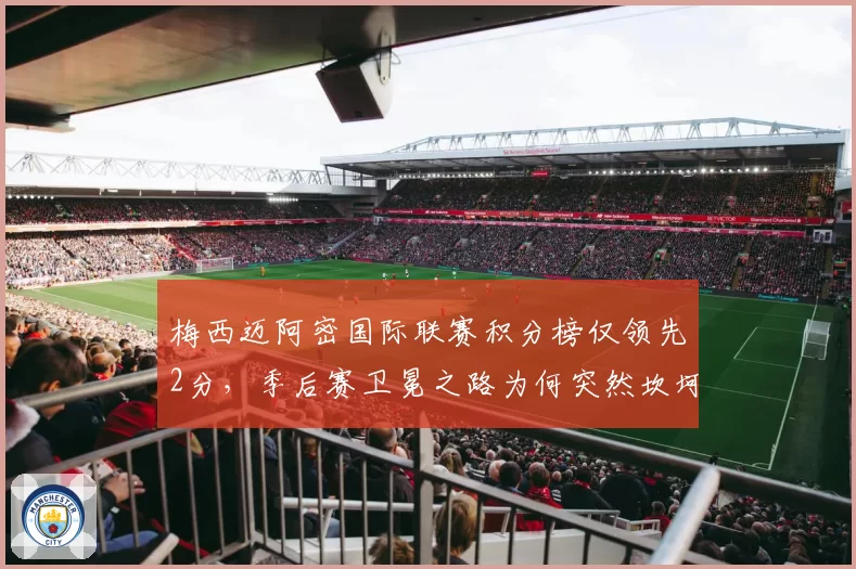 梅西迈阿密国际联赛积分榜仅领先2分,季后赛卫冕之路为何突然坎坷?