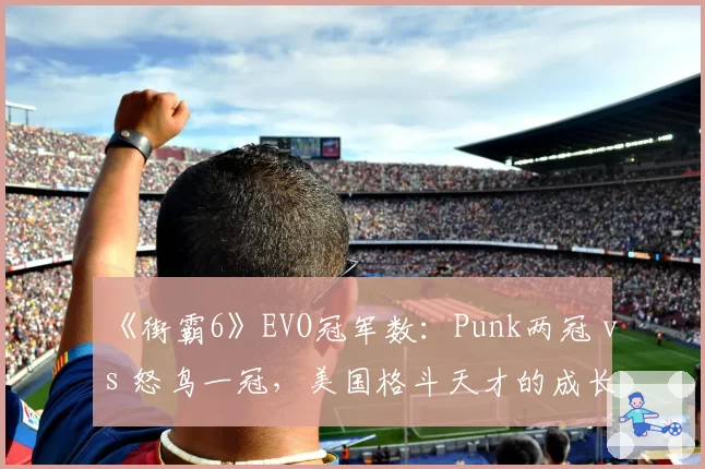《街霸6》EVO冠军数:Punk两冠 vs 怒鸟一冠,美国格斗天才的成长曲线