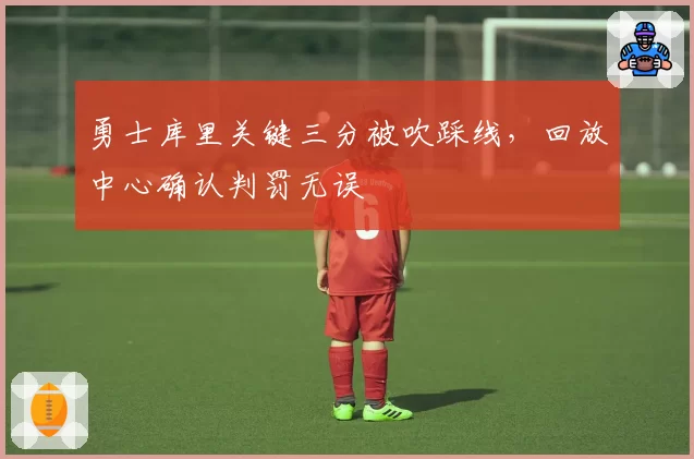 勇士库里关键三分被吹踩线，回放中心确认判罚无误