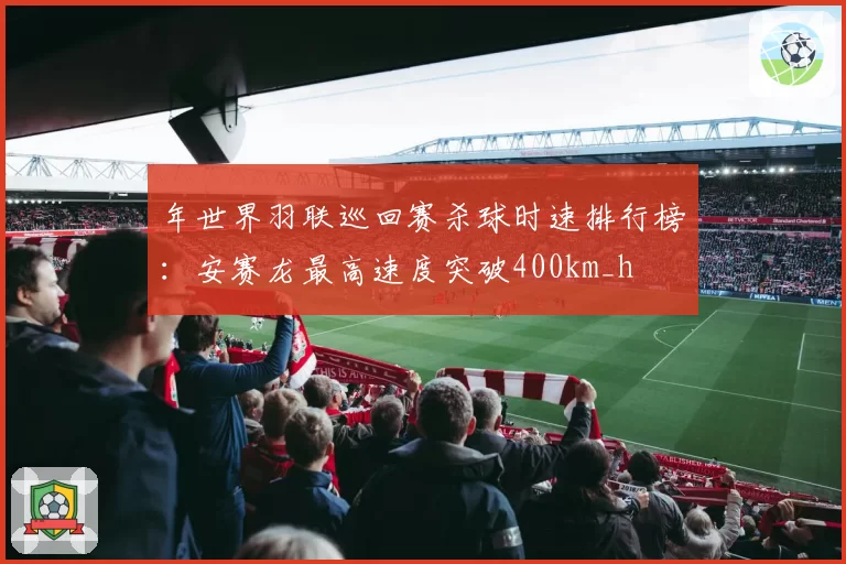 年世界羽联巡回赛杀球时速排行榜：安赛龙最高速度突破400km_h